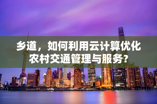 乡道，如何利用云计算优化农村交通管理与服务？