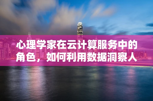 心理学家在云计算服务中的角色，如何利用数据洞察人心？