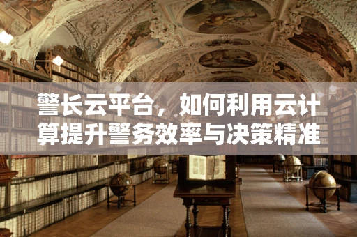 警长云平台，如何利用云计算提升警务效率与决策精准度？