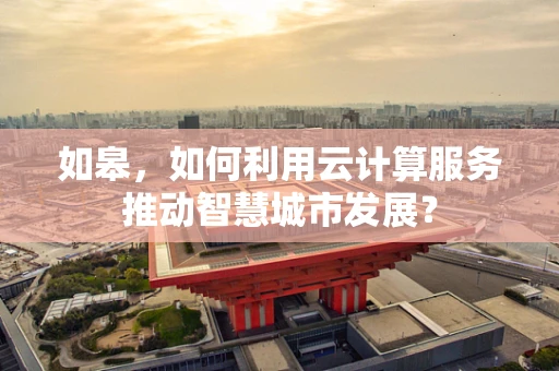 如皋，如何利用云计算服务推动智慧城市发展？