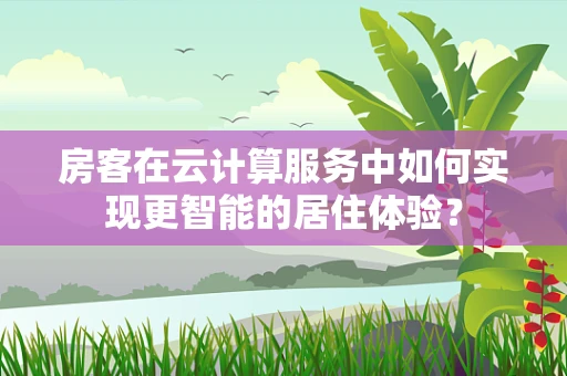 房客在云计算服务中如何实现更智能的居住体验？