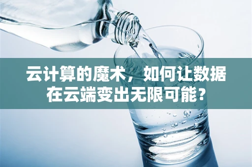 云计算的魔术，如何让数据在云端变出无限可能？