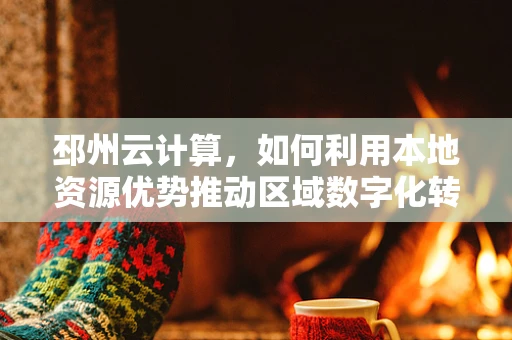邳州云计算，如何利用本地资源优势推动区域数字化转型？