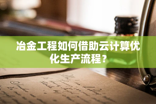 冶金工程如何借助云计算优化生产流程？