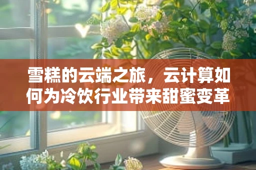 雪糕的云端之旅，云计算如何为冷饮行业带来甜蜜变革？