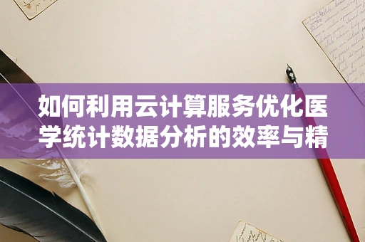 如何利用云计算服务优化医学统计数据分析的效率与精度？