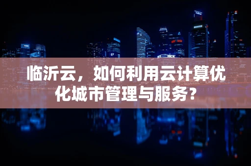 临沂云，如何利用云计算优化城市管理与服务？