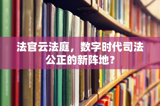 法官云法庭，数字时代司法公正的新阵地？