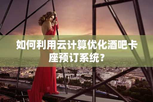 如何利用云计算优化酒吧卡座预订系统？