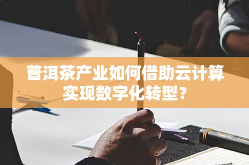 普洱茶产业如何借助云计算实现数字化转型？