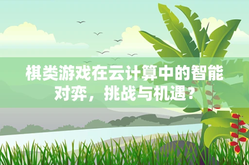 棋类游戏在云计算中的智能对弈，挑战与机遇？