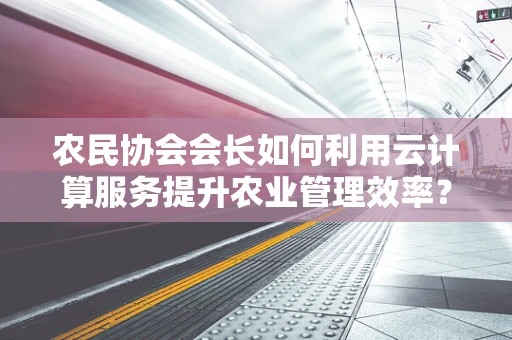 农民协会会长如何利用云计算服务提升农业管理效率？