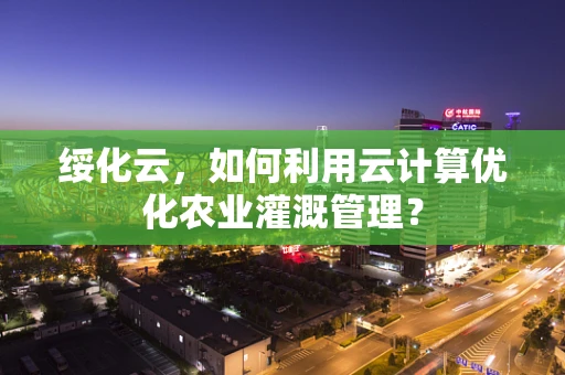 绥化云，如何利用云计算优化农业灌溉管理？