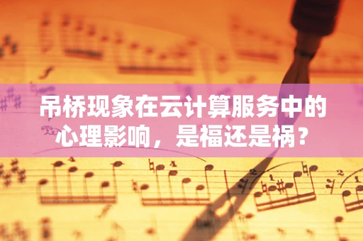 吊桥现象在云计算服务中的心理影响，是福还是祸？