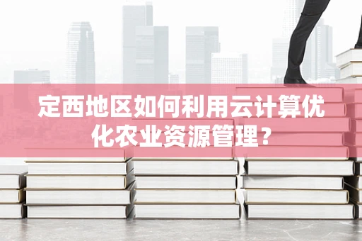 定西地区如何利用云计算优化农业资源管理？