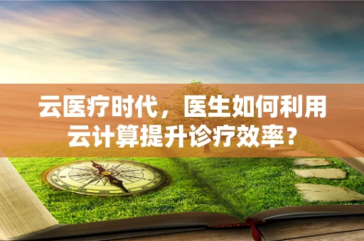 云医疗时代，医生如何利用云计算提升诊疗效率？