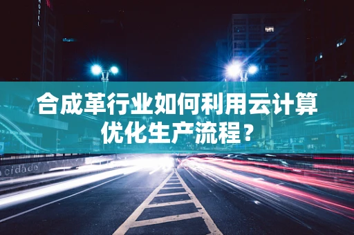 合成革行业如何利用云计算优化生产流程？