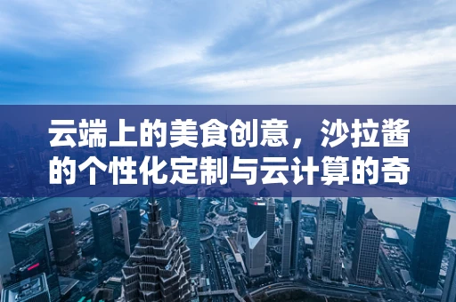 云端上的美食创意，沙拉酱的个性化定制与云计算的奇妙碰撞