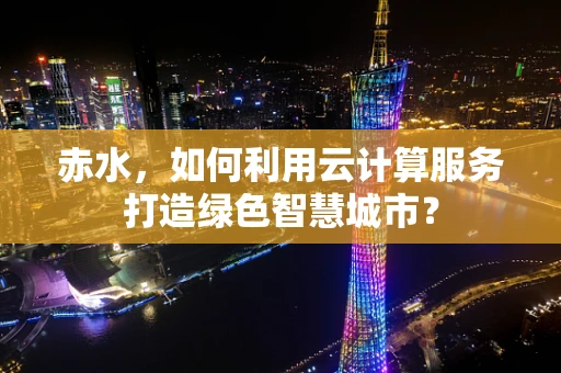赤水，如何利用云计算服务打造绿色智慧城市？