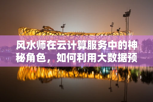 风水师在云计算服务中的神秘角色，如何利用大数据预测企业运势？