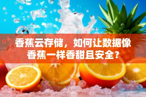 香蕉云存储，如何让数据像香蕉一样香甜且安全？
