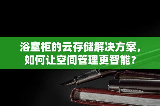 浴室柜的云存储解决方案，如何让空间管理更智能？
