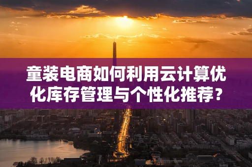 童装电商如何利用云计算优化库存管理与个性化推荐？