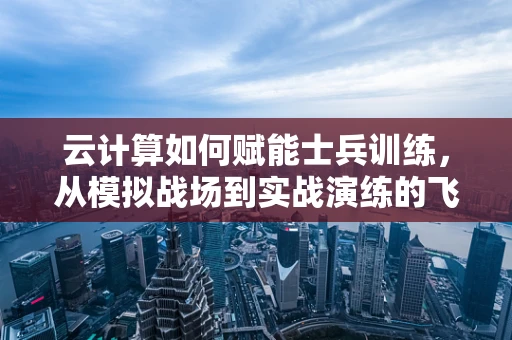 云计算如何赋能士兵训练，从模拟战场到实战演练的飞跃