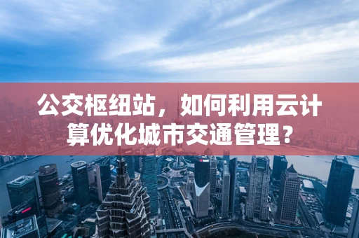 公交枢纽站，如何利用云计算优化城市交通管理？
