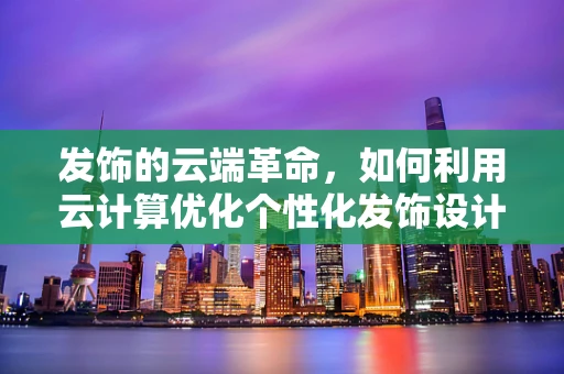 发饰的云端革命，如何利用云计算优化个性化发饰设计？