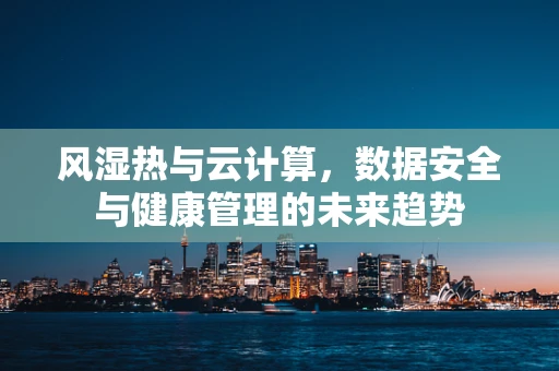 风湿热与云计算，数据安全与健康管理的未来趋势
