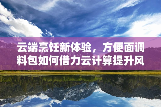 云端烹饪新体验，方便面调料包如何借力云计算提升风味与便捷性？