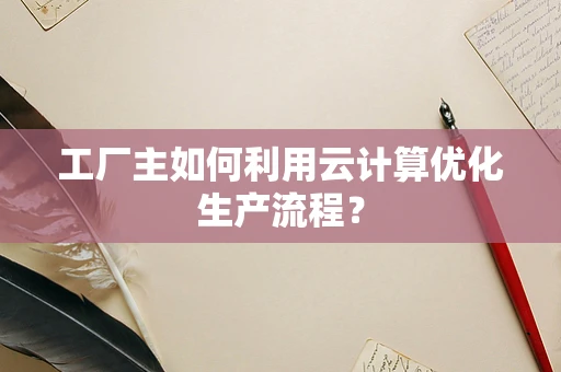 工厂主如何利用云计算优化生产流程？