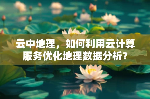 云中地理，如何利用云计算服务优化地理数据分析？