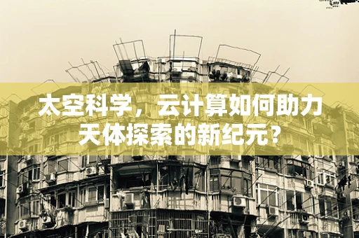 太空科学，云计算如何助力天体探索的新纪元？