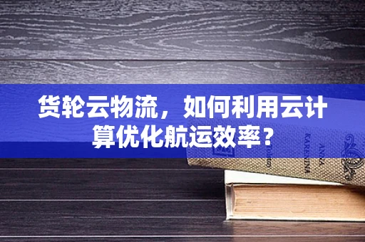 货轮云物流，如何利用云计算优化航运效率？