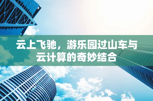 云上飞驰，游乐园过山车与云计算的奇妙结合