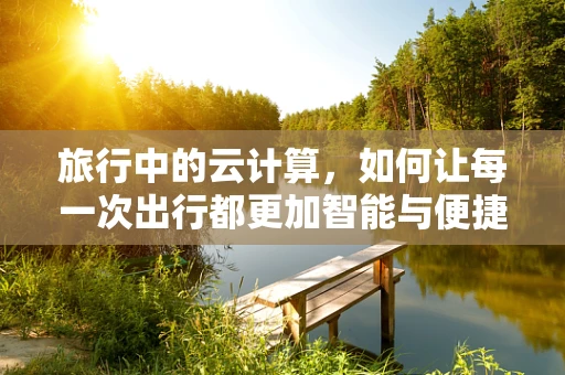 旅行中的云计算，如何让每一次出行都更加智能与便捷？