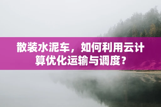 散装水泥车，如何利用云计算优化运输与调度？