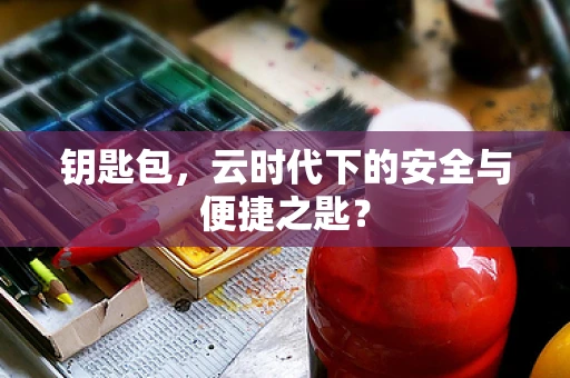 钥匙包，云时代下的安全与便捷之匙？