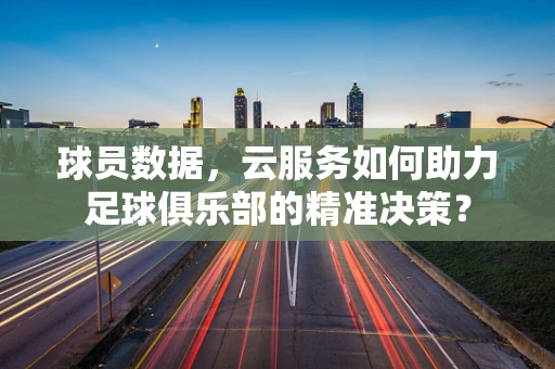 球员数据，云服务如何助力足球俱乐部的精准决策？