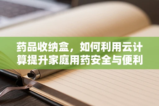 药品收纳盒，如何利用云计算提升家庭用药安全与便利？