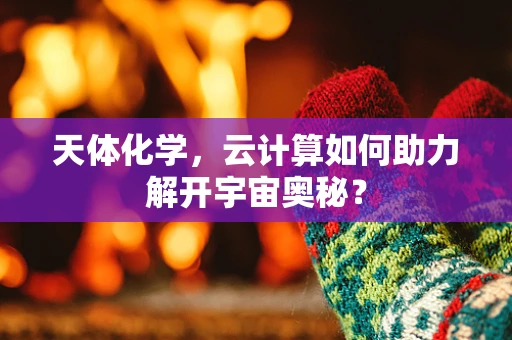 天体化学，云计算如何助力解开宇宙奥秘？