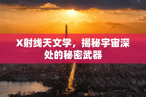 X射线天文学，揭秘宇宙深处的秘密武器