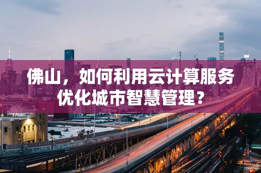 佛山，如何利用云计算服务优化城市智慧管理？