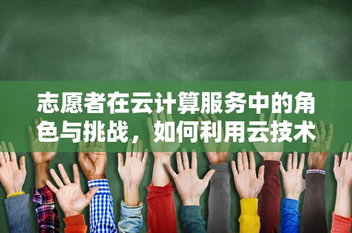 志愿者在云计算服务中的角色与挑战，如何利用云技术赋能志愿服务？