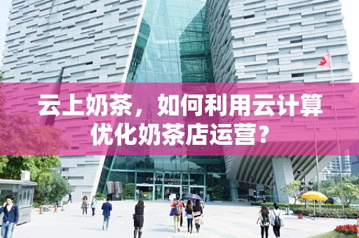 云上奶茶，如何利用云计算优化奶茶店运营？