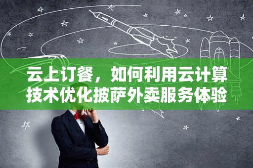 云上订餐，如何利用云计算技术优化披萨外卖服务体验？