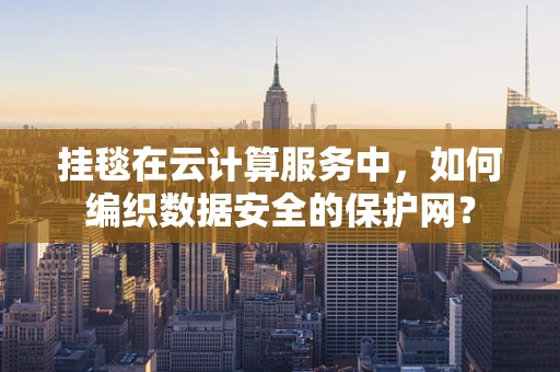 挂毯在云计算服务中，如何编织数据安全的保护网？