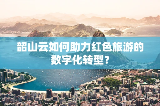 韶山云如何助力红色旅游的数字化转型？